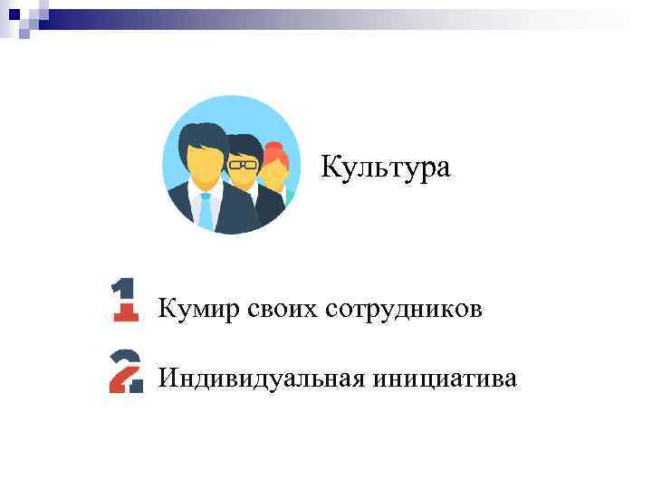 Культура Кумир своих сотрудников Индивидуальная инициатива 