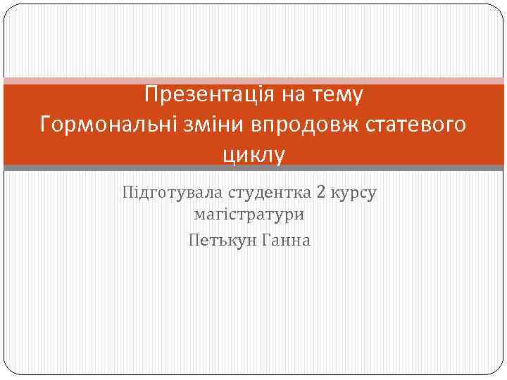 Презентація на тему Гормональні зміни впродовж статевого циклу Підготувала студентка 2 курсу магістратури Петькун