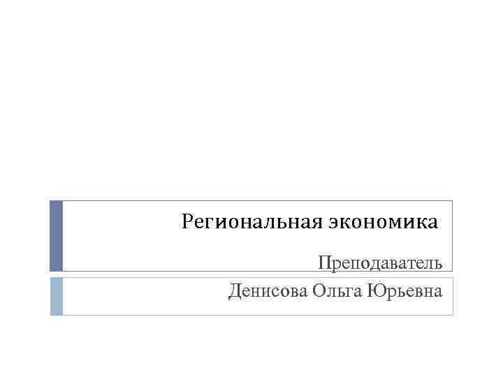 Региональная экономика Преподаватель Денисова Ольга Юрьевна 