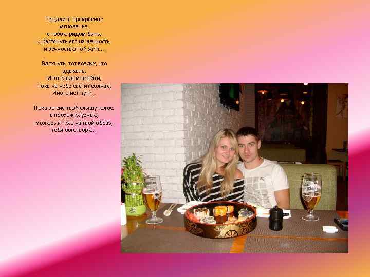 Продлить прекрасное мгновенье, с тобою рядом быть, и растянуть его на вечность, и вечностью