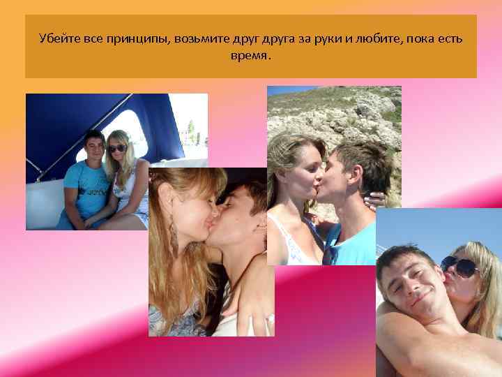  Убейте все принципы, возьмите друга за руки и любите, пока есть время. 