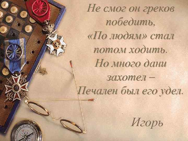 Не смог он греков победить, «По людям» стал потом ходить. Но много дани захотел