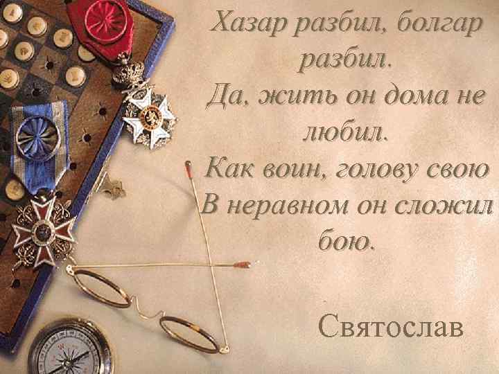 Хазар разбил, болгар разбил. Да, жить он дома не любил. Как воин, голову свою