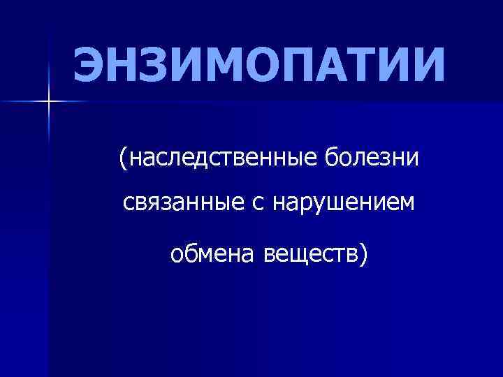 ЭНЗИМОПАТИИ (наследственные болезни связанные с нарушением обмена веществ) 