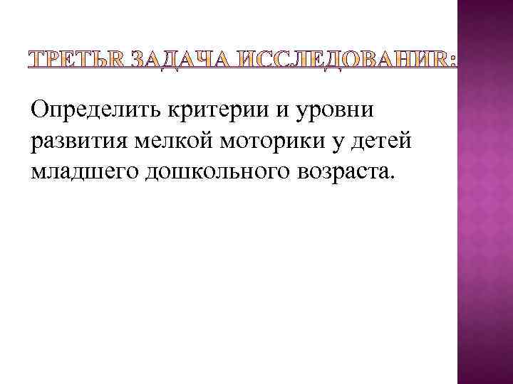 Определить критерии и уровни развития мелкой моторики у детей младшего дошкольного возраста. 