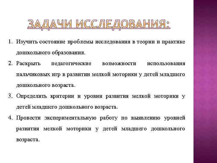 1. Изучить состояние проблемы исследования в теории и практике дошкольного образования. 2. Раскрыть педагогические