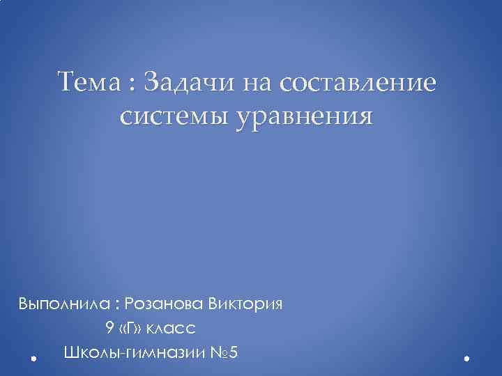 Тема : Задачи на составление системы уравнения Выполнила : Розанова Виктория 9 «Г» класс