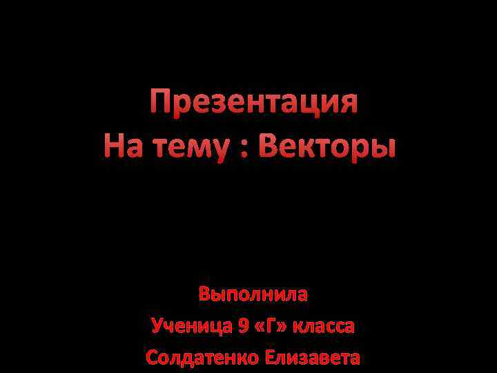 Презентация На тему : Векторы Выполнила Ученица 9 «Г» класса Солдатенко Елизавета 