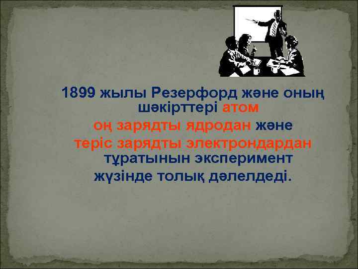 1899 жылы Резерфорд және оның шәкірттері атом оң зарядты ядродан және теріс зарядты электрондардан