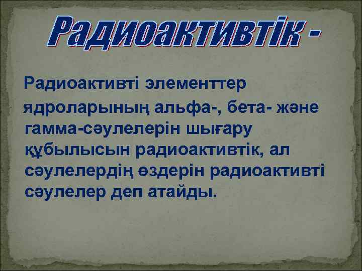 Радиоактивті элементтер ядроларының альфа-, бета- және гамма-сәулелерін шығару құбылысын радиоактивтік, ал сәулелердің өздерін радиоактивті