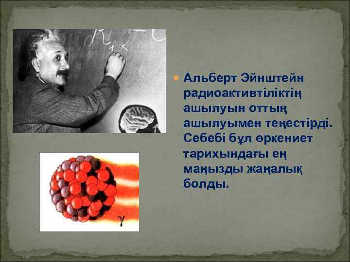  Альберт Эйнштейн радиоактивтіліктің ашылуын оттың ашылуымен теңестірді. Себебі бұл өркениет тарихындағы ең маңызды