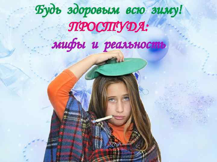 Будь здоровым всю зиму! ПРОСТУДА: мифы и реальность 