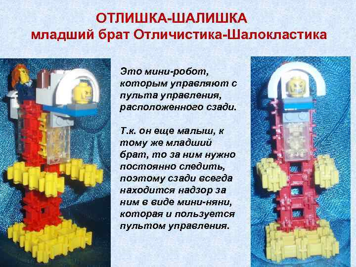 ОТЛИШКА-ШАЛИШКА младший брат Отличистика-Шалокластика Это мини-робот, которым управляют с пульта управления, расположенного сзади. Т.