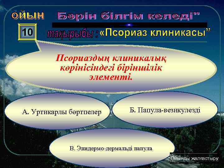 10 Псориаздың клиникалық көрінісіндегі біріншілік элементі. А. Уртикарлы бөртпелер Б. Папула-везикулезді В. Эпидермо-дермальді папула
