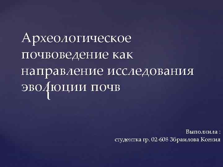 Археологическое почвоведение как направление исследования эволюции почв { Выполнила : студентка гр. 02 -608