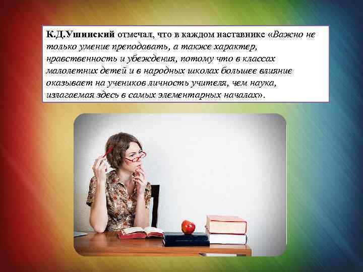 К. Д. Ушинский отмечал, что в каждом наставнике «Важно не только умение преподавать, а