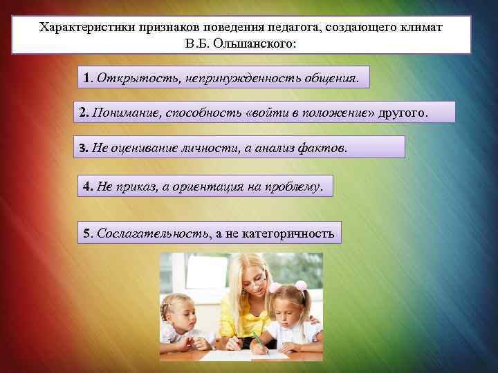 Характеристики признаков поведения педагога, создающего климат В. Б. Ольшанского: 1. Открытость, непринужденность общения. 2.