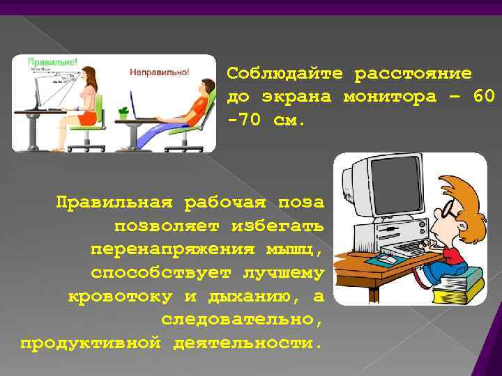 Соблюдайте расстояние до экрана монитора – 60 -70 см. Правильная рабочая поза позволяет избегать