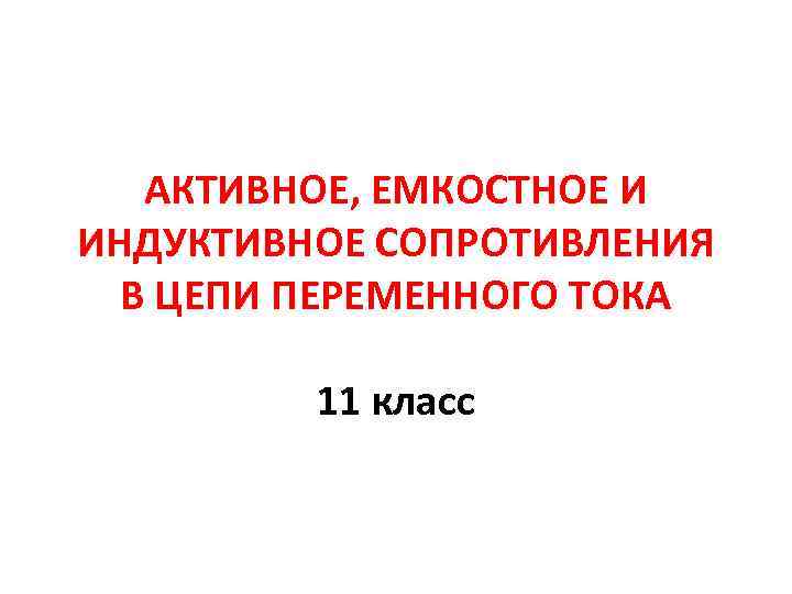 АКТИВНОЕ, ЕМКОСТНОЕ И ИНДУКТИВНОЕ СОПРОТИВЛЕНИЯ В ЦЕПИ ПЕРЕМЕННОГО ТОКА 11 класс 