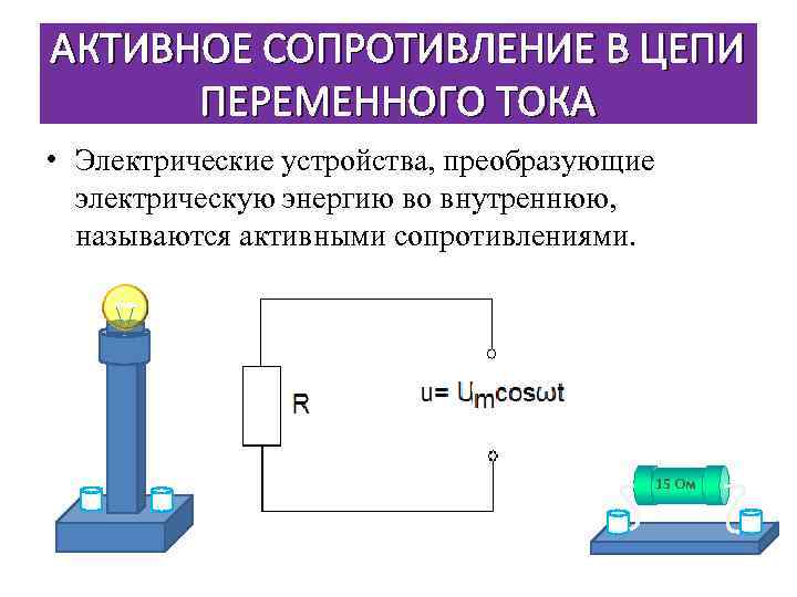 АКТИВНОЕ СОПРОТИВЛЕНИЕ В ЦЕПИ ПЕРЕМЕННОГО ТОКА • Электрические устройства, преобразующие электрическую энергию во внутреннюю,