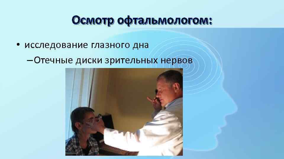 Осмотр офтальмологом: • исследование глазного дна – Отечные диски зрительных нервов 