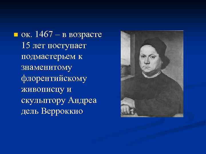 n ок. 1467 – в возрасте 15 лет поступает подмастерьем к знаменитому флорентийскому живописцу