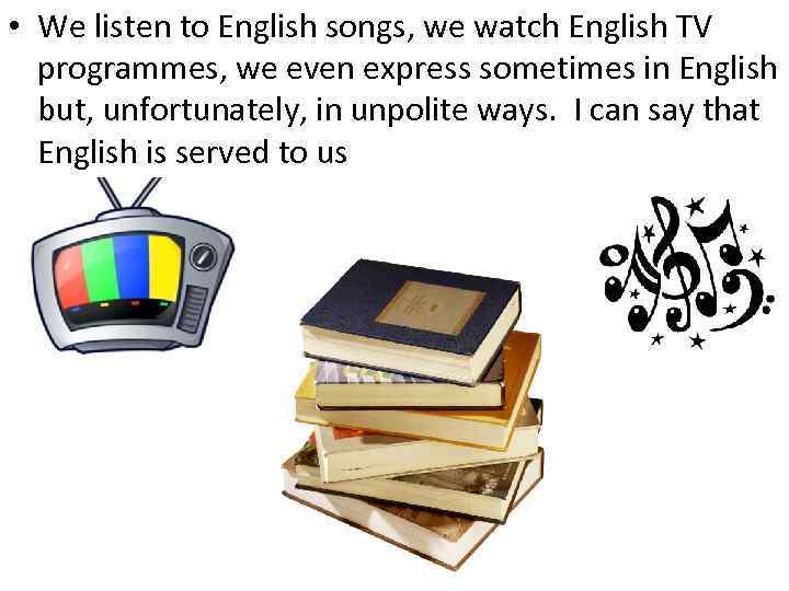  • We listen to English songs, we watch English TV programmes, we even