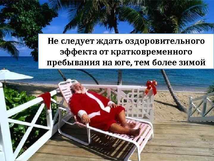 Не следует ждать оздоровительного эффекта от кратковременного пребывания на юге, тем более зимой Гудинова