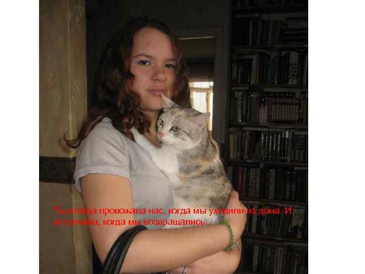 Ты всегда провожала нас, когда мы уходили из дома. И встречала, когда мы возвращались…