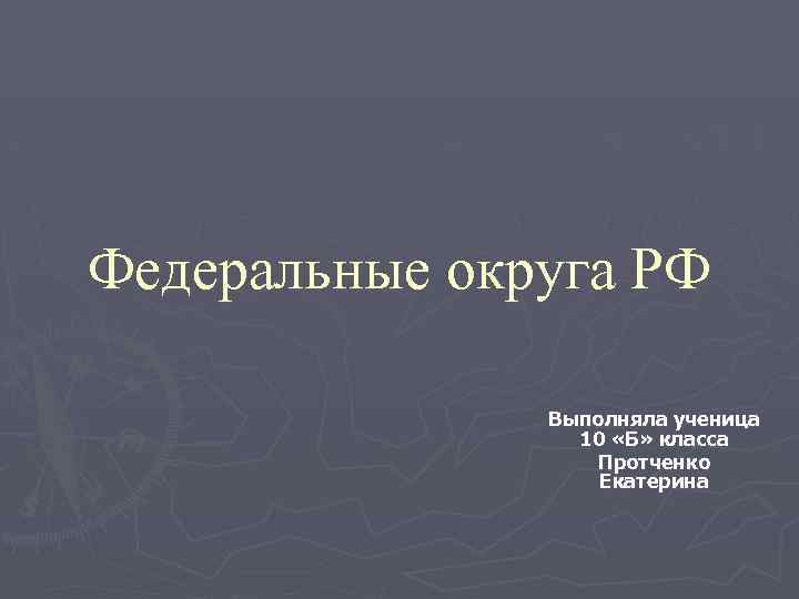 Федеральные округа РФ Выполняла ученица 10 «Б» класса Протченко Екатерина 