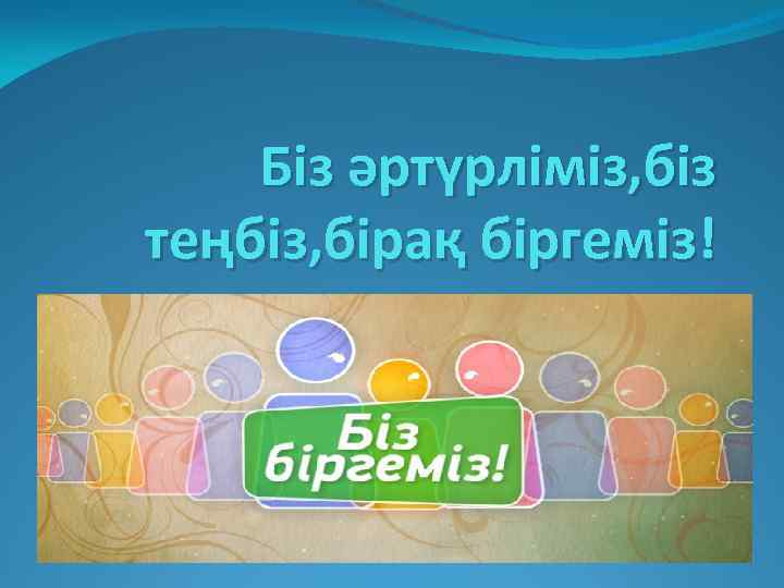 Біз әртүрліміз, біз теңбіз, бірақ біргеміз! 