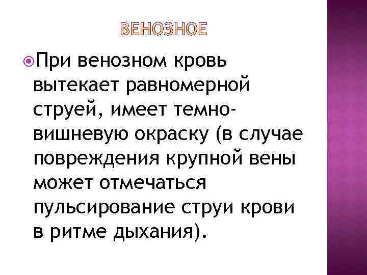  При венозном кровь вытекает равномерной струей, имеет темновишневую окраску (в случае повреждения крупной