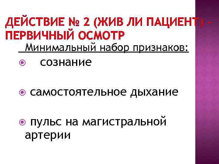 ДЕЙСТВИЕ № 2 (ЖИВ ЛИ ПАЦИЕНТ) ПЕРВИЧНЫЙ ОСМОТР Минимальный набор признаков: сознание самостоятельное дыхание