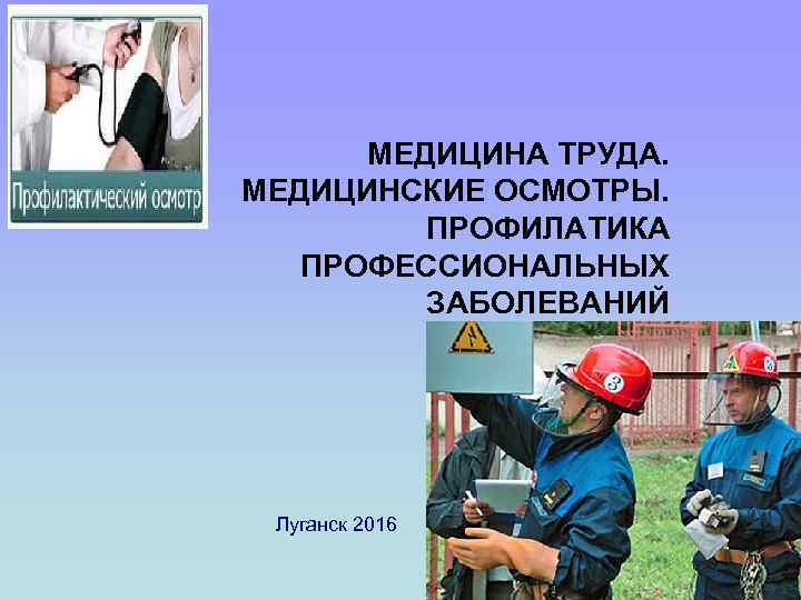 МЕДИЦИНА ТРУДА. МЕДИЦИНСКИЕ ОСМОТРЫ. ПРОФИЛАТИКА ПРОФЕССИОНАЛЬНЫХ ЗАБОЛЕВАНИЙ Луганск 2016 