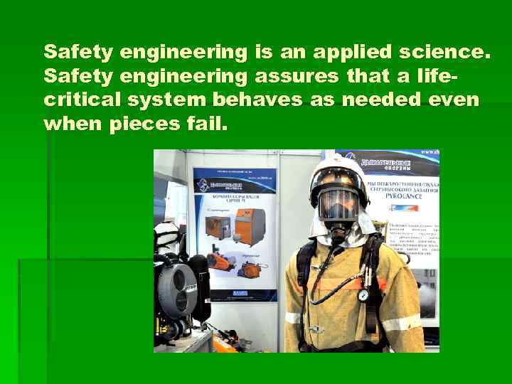 Safety engineering is an applied science. Safety engineering assures that a lifecritical system behaves