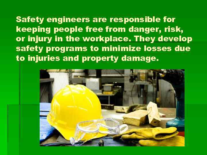 Safety engineers are responsible for keeping people free from danger, risk, or injury in
