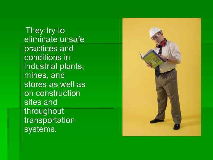 They try to eliminate unsafe practices and conditions in industrial plants, mines, and stores