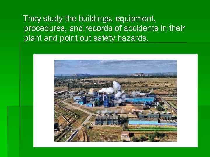 They study the buildings, equipment, procedures, and records of accidents in their plant and