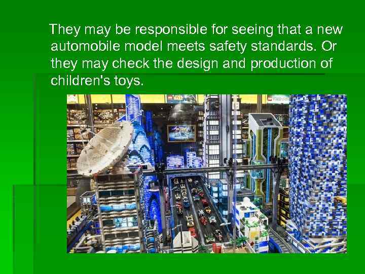 They may be responsible for seeing that a new automobile model meets safety standards.