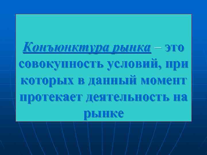 Конъюнктура рынка – это совокупность условий, при которых в данный момент протекает деятельность на