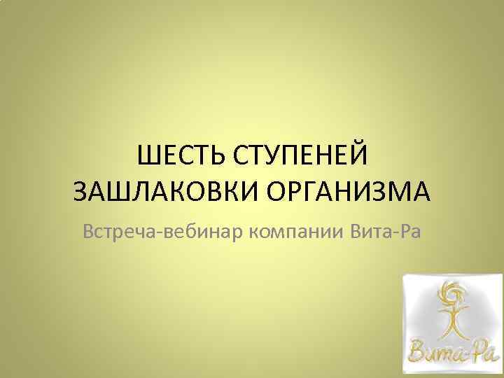 ШЕСТЬ СТУПЕНЕЙ ЗАШЛАКОВКИ ОРГАНИЗМА Встреча-вебинар компании Вита-Ра 