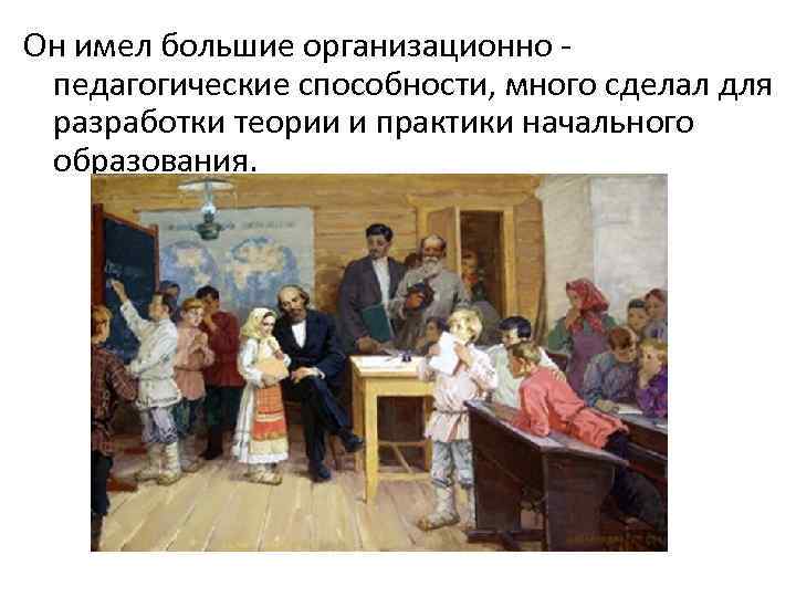Он имел большие организационно педагогические способности, много сделал для разработки теории и практики начального