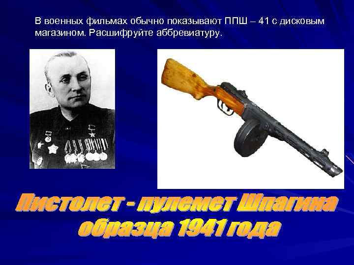 В военных фильмах обычно показывают ППШ – 41 с дисковым магазином. Расшифруйте аббревиатуру. 