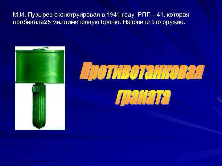 М. И. Пузырев сконструировал в 1941 году РПГ – 41, которая пробивала 25 миллиметровую