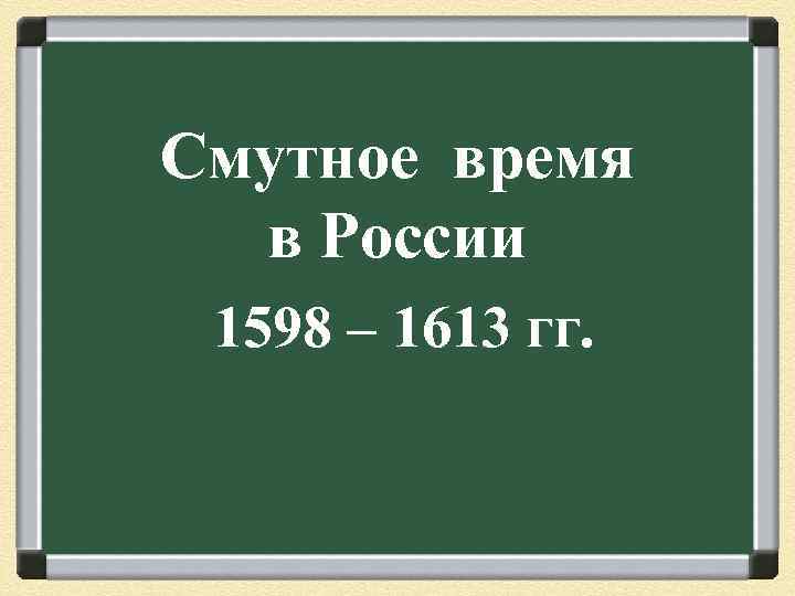 Смутное время в России 1598 – 1613 гг. 