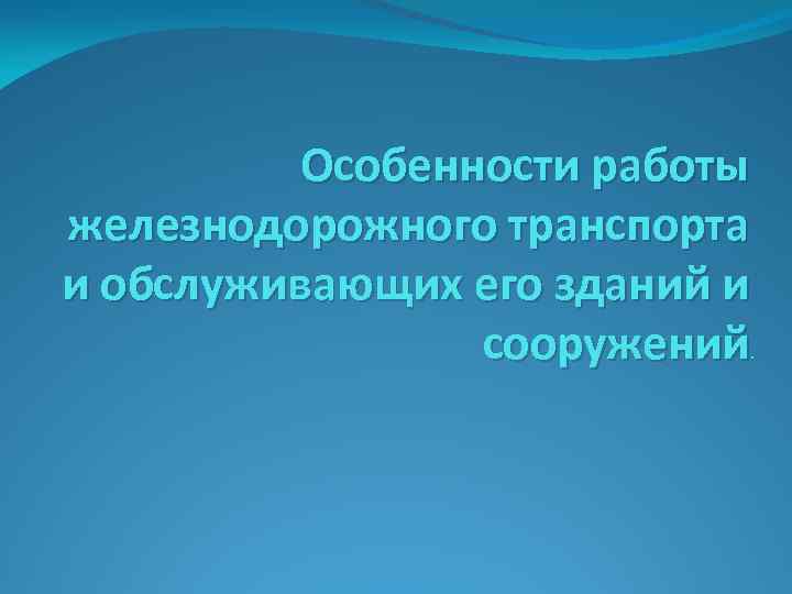Особенности работы железнодорожного транспорта и обслуживающих его зданий и сооружений . 