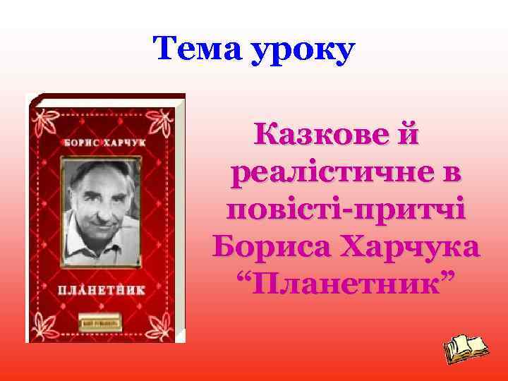 Тема уроку Казкове й реалістичне в повісті-притчі Бориса Харчука “Планетник” 
