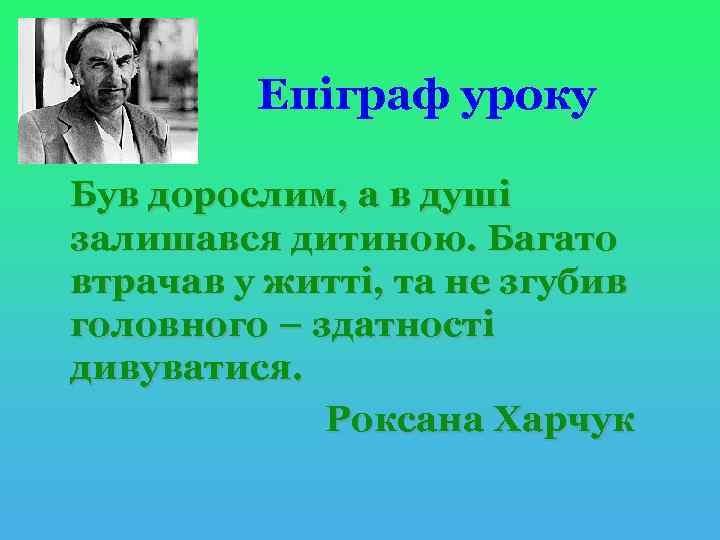 Епіграф уроку Був дорослим, а в душі залишався дитиною. Багато втрачав у житті, та