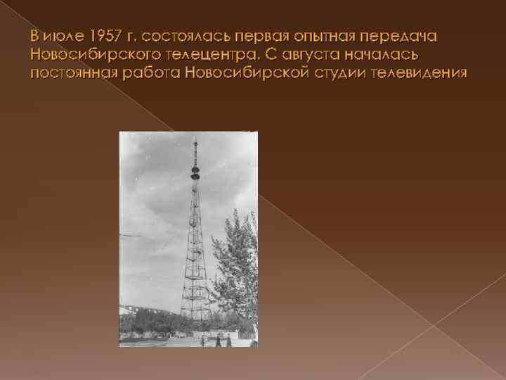 В июле 1957 г. состоялась первая опытная передача Новосибирского телецентра. С августа началась постоянная