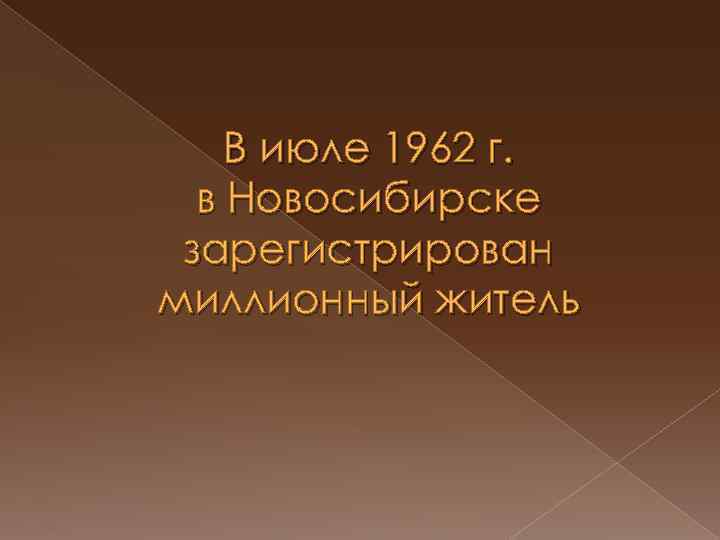 В июле 1962 г. в Новосибирске зарегистрирован миллионный житель 
